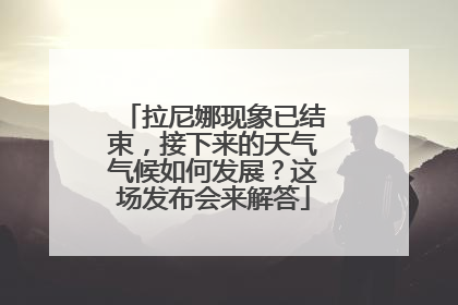拉尼娜现象已结束，接下来的天气气候如何发展？这场发布会来解答