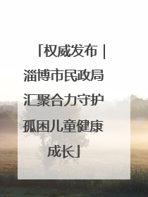 权威发布｜淄博市民政局汇聚合力守护孤困儿童健康成长