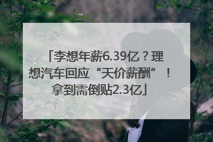 李想年薪6.39亿？理想汽车回应“天价薪酬”！拿到需倒贴2.3亿