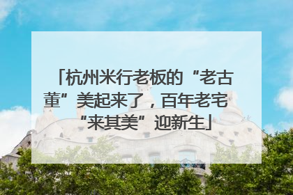 杭州米行老板的“老古董”美起来了，百年老宅“来其美”迎新生