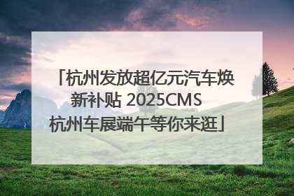 杭州发放超亿元汽车焕新补贴 2025CMS杭州车展端午等你来逛