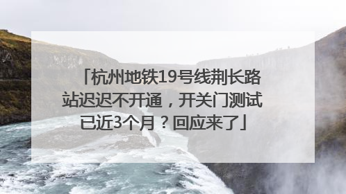 杭州地铁19号线荆长路站迟迟不开通，开关门测试已近3个月？回应来了