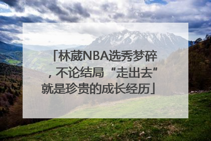 林葳NBA选秀梦碎，不论结局“走出去”就是珍贵的成长经历