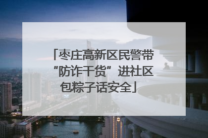 枣庄高新区民警带“防诈干货”进社区 包粽子话安全