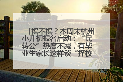 摇不摇？本周末杭州小升初报名启动：“民转公”热度不减，有毕业生家长这样谈“择校真相”……