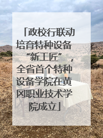 政校行联动培育特种设备“新工匠”，全省首个特种设备学院在黄冈职业技术学院成立