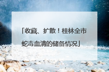 收藏、扩散！桂林全市蛇毒血清的储备情况