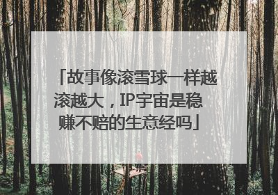 故事像滚雪球一样越滚越大，IP宇宙是稳赚不赔的生意经吗