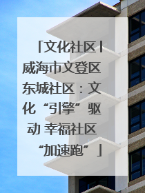 文化社区│威海市文登区东城社区：文化“引擎”驱动 幸福社区“加速跑”