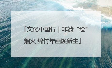 文化中国行｜非遗“绘”烟火 绵竹年画焕新生