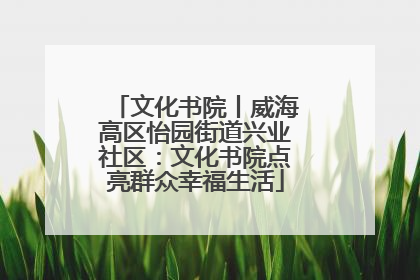文化书院丨威海高区怡园街道兴业社区：文化书院点亮群众幸福生活