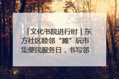 文化书院进行时｜东方社区睦邻“摊”玩市集便民服务日，书写邻里共生新篇章