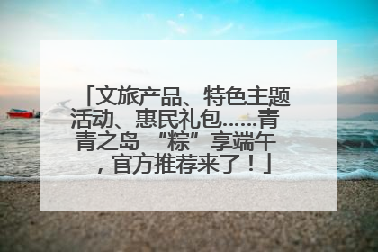 文旅产品、特色主题活动、惠民礼包……青青之岛 “粽”享端午，官方推荐来了！