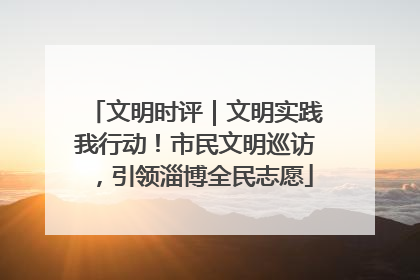 文明时评｜文明实践我行动！市民文明巡访，引领淄博全民志愿