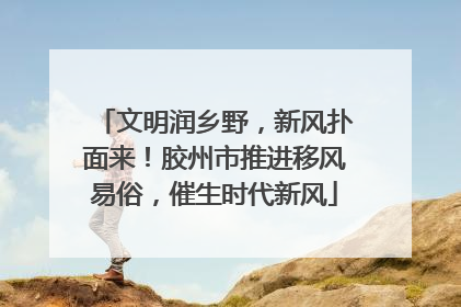 文明润乡野，新风扑面来！胶州市推进移风易俗，催生时代新风