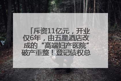 斥资11亿元，开业仅6年，由五星酒店改成的“高端妇产医院”破产重整！登记债权总额已超17亿元