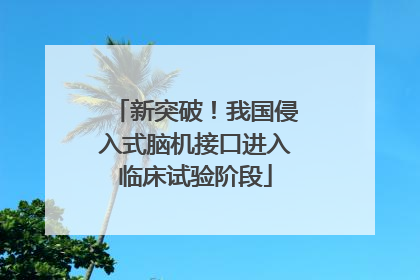 新突破！我国侵入式脑机接口进入临床试验阶段