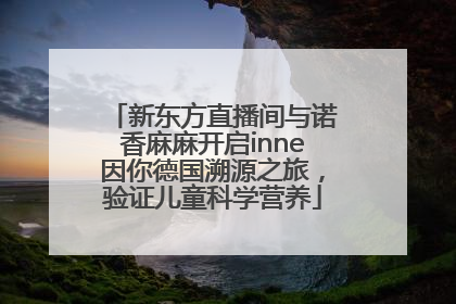 新东方直播间与诺香麻麻开启inne因你德国溯源之旅，验证儿童科学营养