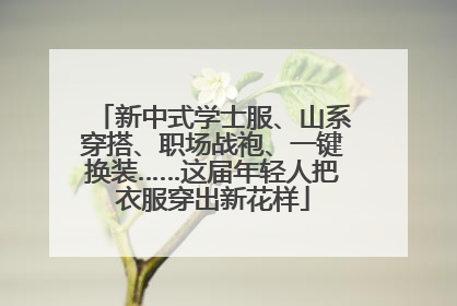 新中式学士服、山系穿搭、职场战袍、一键换装……这届年轻人把衣服穿出新花样