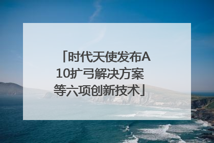 时代天使发布A10扩弓解决方案等六项创新技术