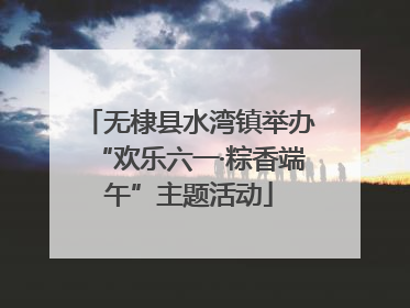 无棣县水湾镇举办“欢乐六一·粽香端午”主题活动