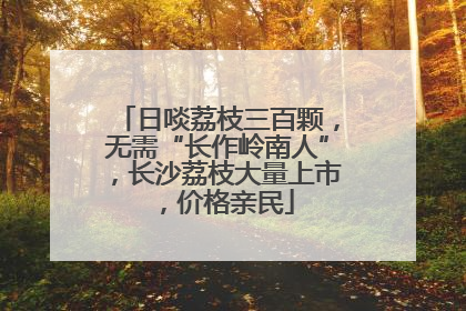 日啖荔枝三百颗，无需“长作岭南人”，长沙荔枝大量上市，价格亲民