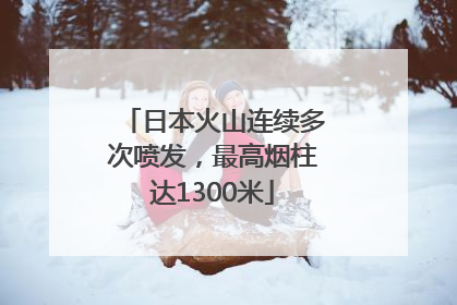 日本火山连续多次喷发，最高烟柱达1300米