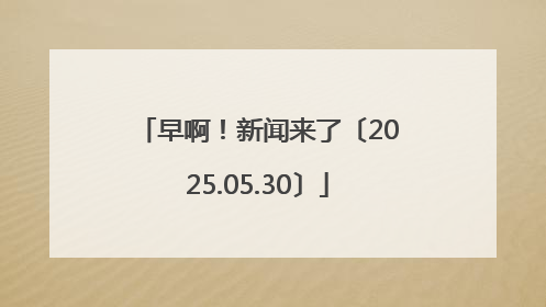 早啊！新闻来了〔2025.05.30〕