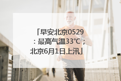 早安北京0529：最高气温33℃；北京6月1日上汛