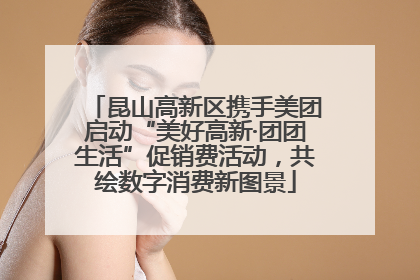 昆山高新区携手美团启动“美好高新·团团生活”促销费活动，共绘数字消费新图景