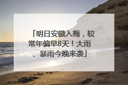 明日安徽入梅，较常年偏早8天！大雨、暴雨今晚来袭