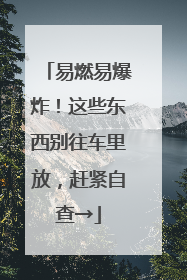 易燃易爆炸！这些东西别往车里放，赶紧自查→
