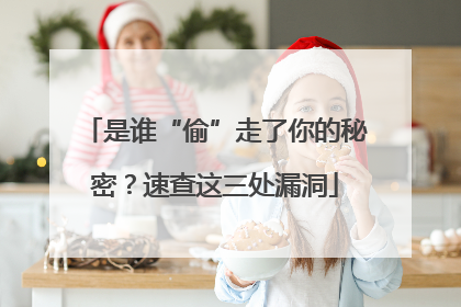 是谁“偷”走了你的秘密？速查这三处漏洞