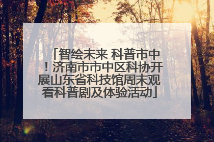 智绘未来 科普市中！济南市市中区科协开展山东省科技馆周末观看科普剧及体验活动