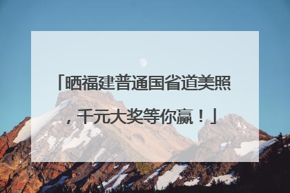 晒福建普通国省道美照，千元大奖等你赢！