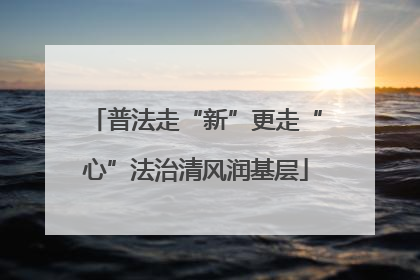 普法走“新”更走“心”法治清风润基层