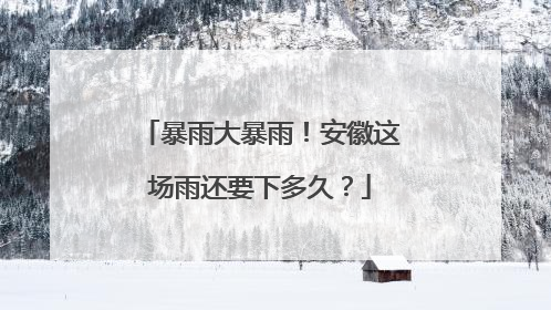 暴雨大暴雨！安徽这场雨还要下多久？