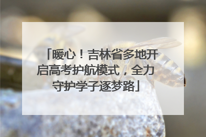 暖心！吉林省多地开启高考护航模式，全力守护学子逐梦路