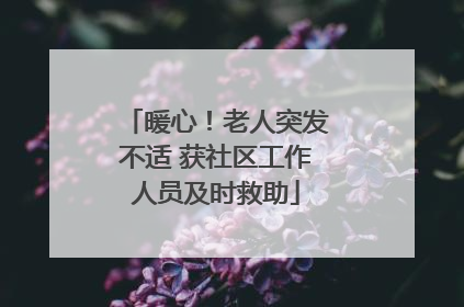 暖心！老人突发不适 获社区工作人员及时救助