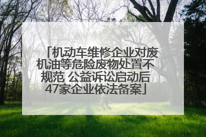 机动车维修企业对废机油等危险废物处置不规范 公益诉讼启动后47家企业依法备案