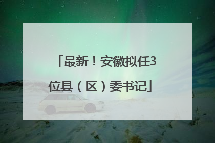 最新！安徽拟任3位县（区）委书记