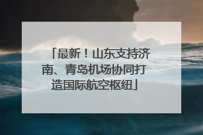 最新！山东支持济南、青岛机场协同打造国际航空枢纽