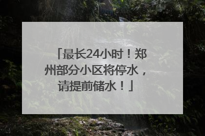 最长24小时！郑州部分小区将停水，请提前储水！