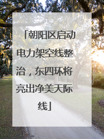 朝阳区启动电力架空线整治，东四环将亮出净美天际线