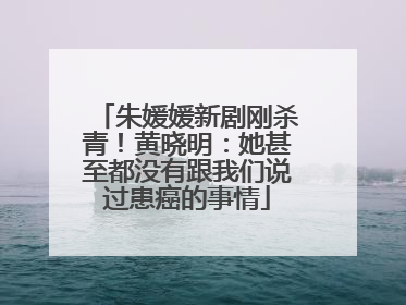 朱媛媛新剧刚杀青！黄晓明：她甚至都没有跟我们说过患癌的事情