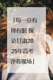 每一分有理有据 探访甘肃2025年高考评卷现场