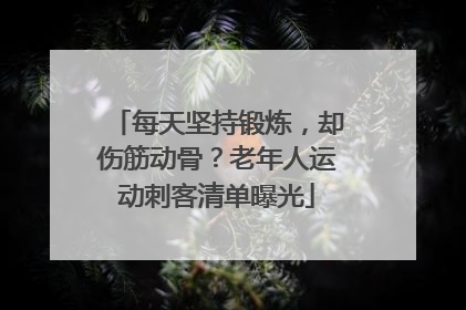 每天坚持锻炼，却伤筋动骨？老年人运动刺客清单曝光