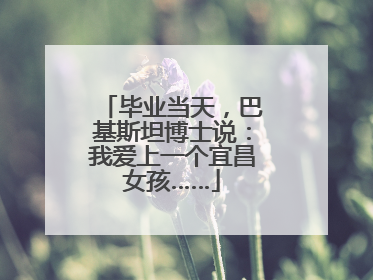 毕业当天，巴基斯坦博士说：我爱上一个宜昌女孩……