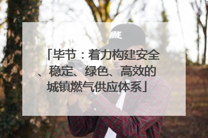 毕节：着力构建安全、稳定、绿色、高效的城镇燃气供应体系