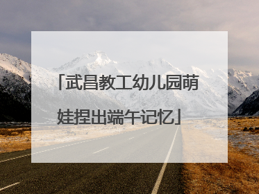 武昌教工幼儿园萌娃捏出端午记忆